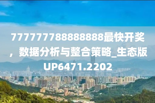 777777788888888最快開獎(jiǎng)，數(shù)據(jù)分析與整合策略_生態(tài)版UP6471.2202