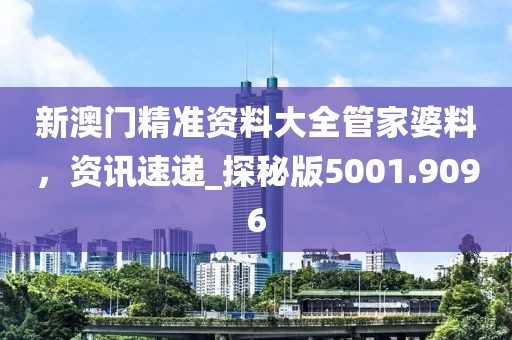 新澳門精準資料大全管家婆料，資訊速遞_探秘版5001.9096