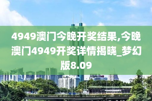 4949澳門今晚開獎結(jié)果,今晚澳門4949開獎詳情揭曉_夢幻版8.09