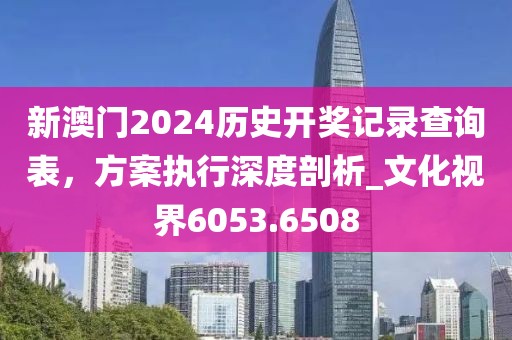 新澳門2024歷史開獎記錄查詢表，方案執(zhí)行深度剖析_文化視界6053.6508