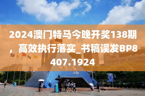 2024澳門特馬今晚開獎138期，高效執(zhí)行落實_書稿誤發(fā)BP8407.1924