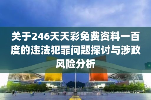 關于246天天彩免費資料一百度的違法犯罪問題探討與涉政風險分析