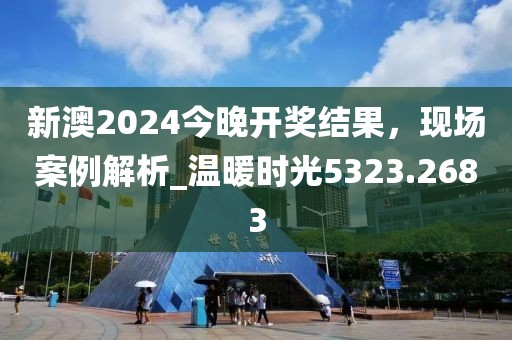 新澳2024今晚開獎(jiǎng)結(jié)果，現(xiàn)場(chǎng)案例解析_溫暖時(shí)光5323.2683