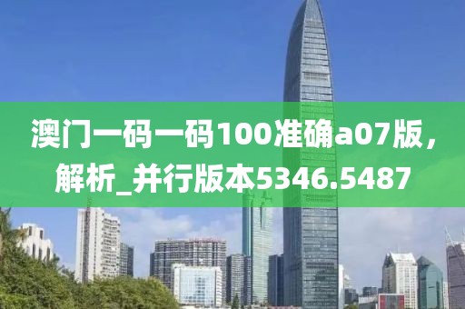 澳門一碼一碼100準(zhǔn)確a07版，解析_并行版本5346.5487