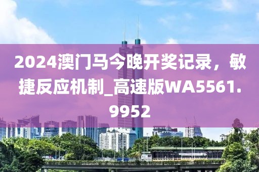 2024澳門馬今晚開獎記錄，敏捷反應(yīng)機(jī)制_高速版WA5561.9952