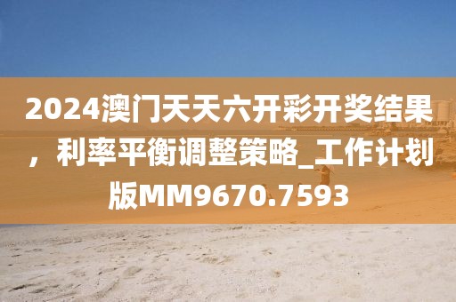 2024澳門天天六開彩開獎(jiǎng)結(jié)果，利率平衡調(diào)整策略_工作計(jì)劃版MM9670.7593