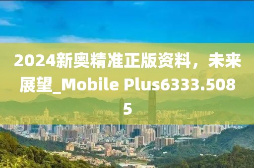 2024新奧精準(zhǔn)正版資料，未來(lái)展望_Mobile Plus6333.5085