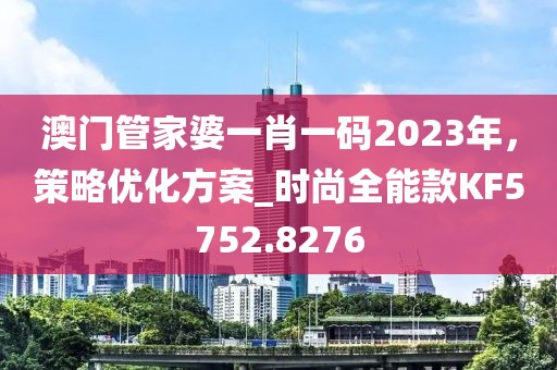 澳門(mén)管家婆一肖一碼2023年，策略?xún)?yōu)化方案_時(shí)尚全能款KF5752.8276