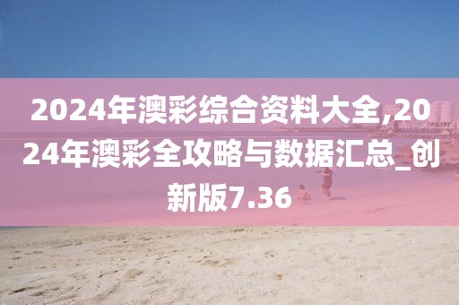 2024年澳彩綜合資料大全,2024年澳彩全攻略與數(shù)據(jù)匯總_創(chuàng)新版7.36