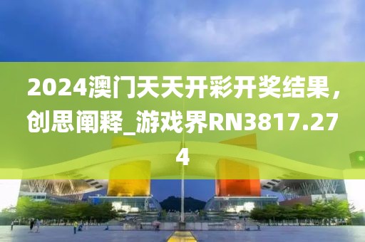 2024澳門天天開彩開獎(jiǎng)結(jié)果，創(chuàng)思闡釋_游戲界RN3817.274