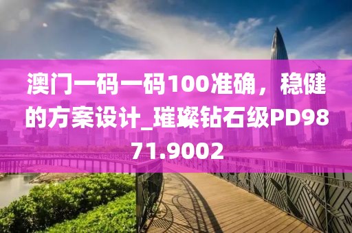 澳門一碼一碼100準(zhǔn)確，穩(wěn)健的方案設(shè)計(jì)_璀璨鉆石級(jí)PD9871.9002