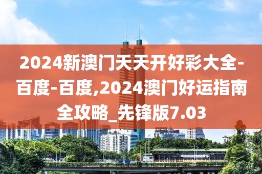 2024新澳門天天開好彩大全-百度-百度,2024澳門好運(yùn)指南全攻略_先鋒版7.03