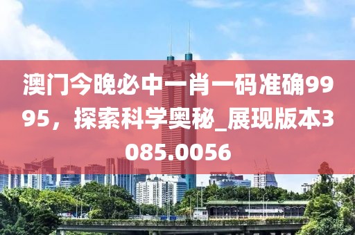 澳門今晚必中一肖一碼準(zhǔn)確9995，探索科學(xué)奧秘_展現(xiàn)版本3085.0056