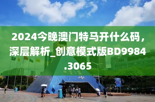 2024今晚澳門特馬開(kāi)什么碼，深層解析_創(chuàng)意模式版BD9984.3065