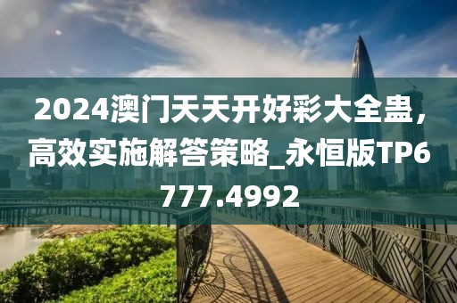 2024澳門天天開好彩大全蠱，高效實(shí)施解答策略_永恒版TP6777.4992