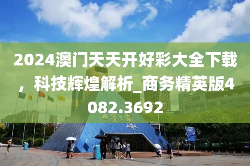 2024澳門天天開好彩大全下載，科技輝煌解析_商務(wù)精英版4082.3692