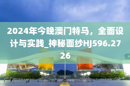 2024年今晚澳門特馬，全面設(shè)計與實踐_神秘面紗HJ596.2726