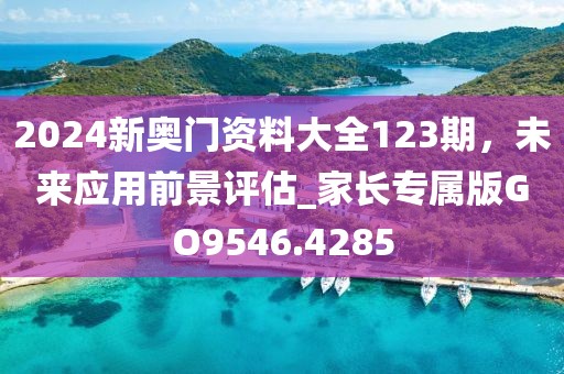 2024新奧門資料大全123期，未來應用前景評估_家長專屬版GO9546.4285