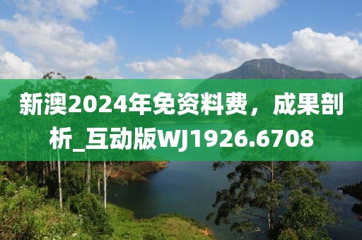 新澳2024年免資料費，成果剖析_互動版WJ1926.6708