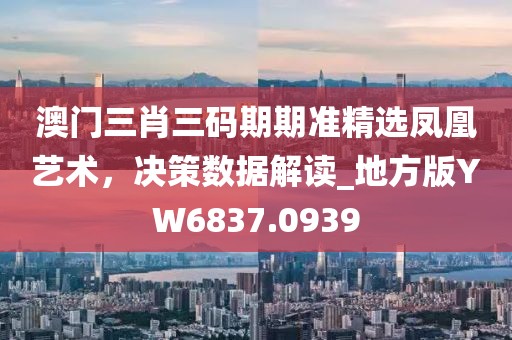 澳門三肖三碼期期準精選鳳凰藝術，決策數(shù)據解讀_地方版YW6837.0939