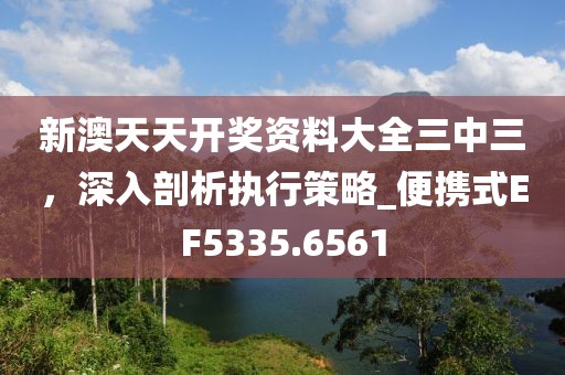 新澳天天開獎資料大全三中三，深入剖析執(zhí)行策略_便攜式EF5335.6561