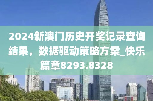 2024新澳門歷史開獎記錄查詢結(jié)果，數(shù)據(jù)驅(qū)動策略方案_快樂篇章8293.8328