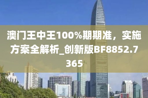 澳門王中王100%期期準(zhǔn)，實(shí)施方案全解析_創(chuàng)新版BF8852.7365