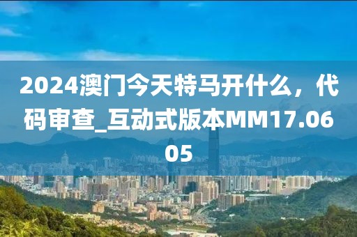 2024澳門今天特馬開什么，代碼審查_互動(dòng)式版本MM17.0605