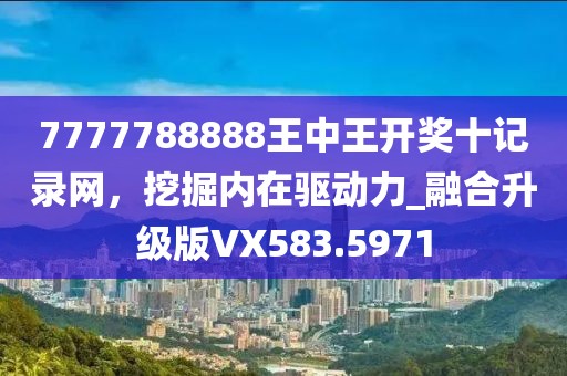 7777788888王中王開獎(jiǎng)十記錄網(wǎng)，挖掘內(nèi)在驅(qū)動(dòng)力_融合升級(jí)版VX583.5971