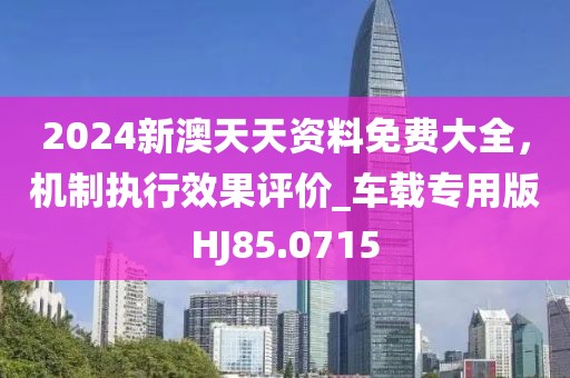 2024新澳天天資料免費(fèi)大全，機(jī)制執(zhí)行效果評(píng)價(jià)_車(chē)載專(zhuān)用版HJ85.0715