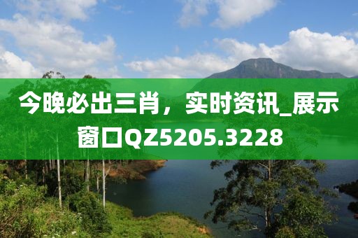 今晚必出三肖，實(shí)時(shí)資訊_展示窗口QZ5205.3228