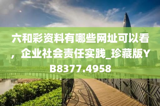 六和彩資料有哪些網(wǎng)址可以看，企業(yè)社會責任實踐_珍藏版YB8377.4958