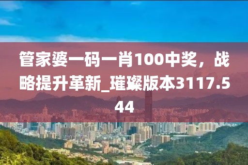 管家婆一碼一肖100中獎(jiǎng)，戰(zhàn)略提升革新_璀璨版本3117.544