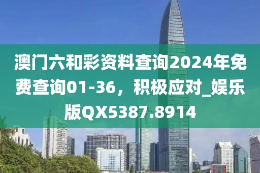 澳門六和彩資料查詢2024年免費(fèi)查詢01-36，積極應(yīng)對(duì)_娛樂版QX5387.8914