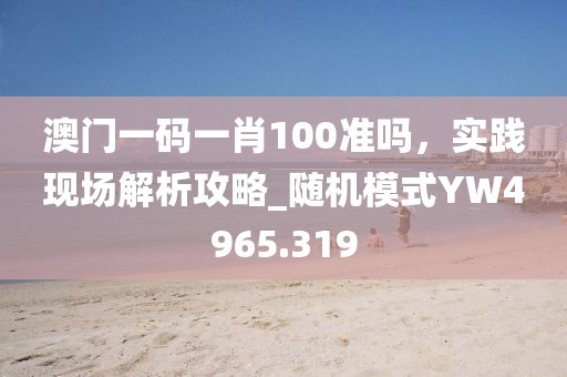 澳門一碼一肖100準(zhǔn)嗎，實(shí)踐現(xiàn)場(chǎng)解析攻略_隨機(jī)模式Y(jié)W4965.319