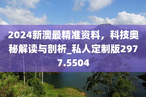 2024新澳最精準(zhǔn)資料，科技奧秘解讀與剖析_私人定制版2977.5504