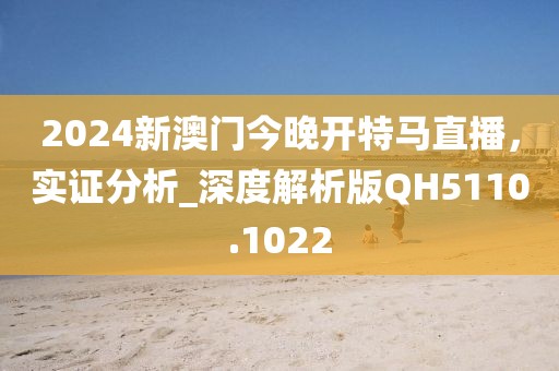 2024新澳門今晚開特馬直播，實(shí)證分析_深度解析版QH5110.1022