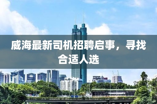 威海最新司機招聘啟事，尋找合適人選