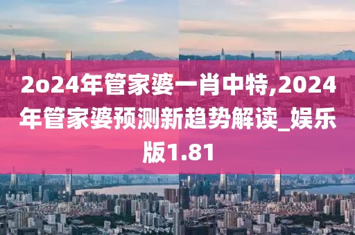 2o24年管家婆一肖中特,2024年管家婆預(yù)測(cè)新趨勢(shì)解讀_娛樂(lè)版1.81