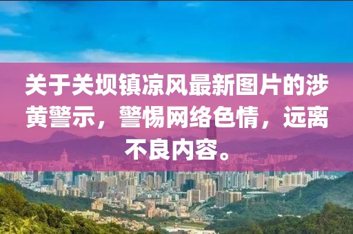 關(guān)于關(guān)壩鎮(zhèn)涼風(fēng)最新圖片的涉黃警示，警惕網(wǎng)絡(luò)色情，遠(yuǎn)離不良內(nèi)容。