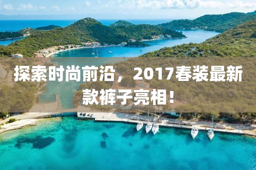 探索時尚前沿，2017春裝最新款褲子亮相！