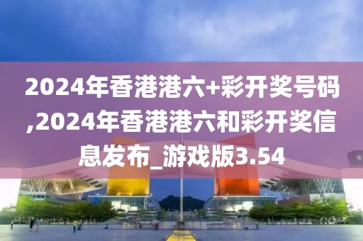 2024年香港港六+彩開獎號碼,2024年香港港六和彩開獎信息發(fā)布_游戲版3.54