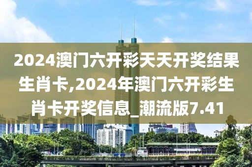 2024澳門六開彩天天開獎結(jié)果生肖卡,2024年澳門六開彩生肖卡開獎信息_潮流版7.41