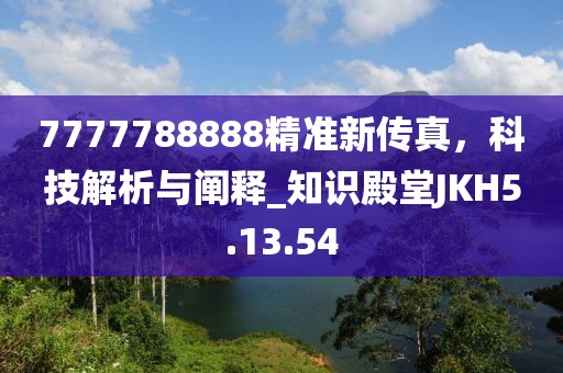 7777788888精準(zhǔn)新傳真，科技解析與闡釋_知識(shí)殿堂JKH5.13.54