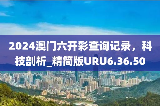 2024澳門六開彩查詢記錄，科技剖析_精簡版URU6.36.50