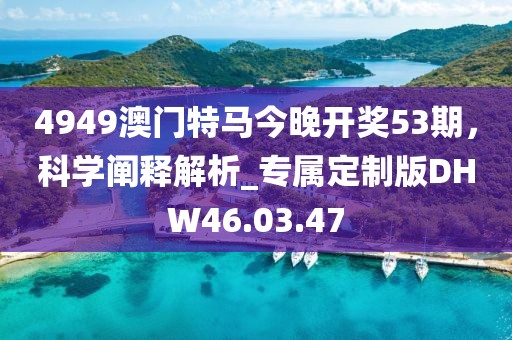 4949澳門特馬今晚開獎53期，科學闡釋解析_專屬定制版DHW46.03.47