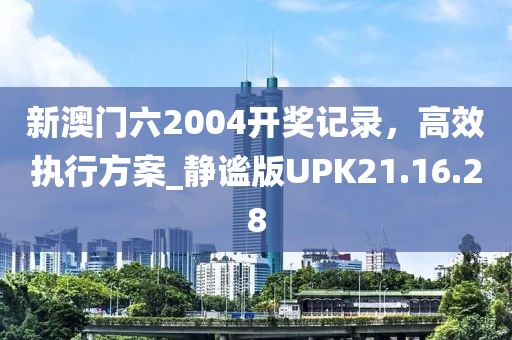 新澳門六2004開(kāi)獎(jiǎng)記錄，高效執(zhí)行方案_靜謐版UPK21.16.28