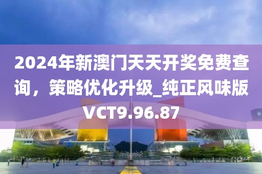 2024年新澳門天天開獎免費查詢，策略優(yōu)化升級_純正風(fēng)味版VCT9.96.87