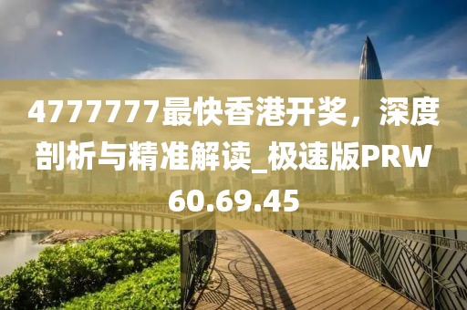 4777777最快香港開獎，深度剖析與精準(zhǔn)解讀_極速版PRW60.69.45