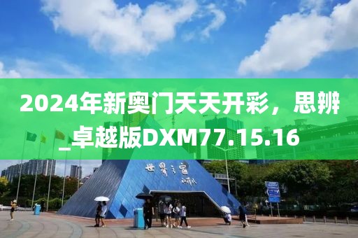 2024年新奧門天天開彩，思辨_卓越版DXM77.15.16